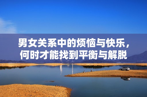 男女关系中的烦恼与快乐，何时才能找到平衡与解脱