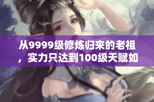 从9999级修炼归来的老祖，实力只达到100级天赋如何逆袭