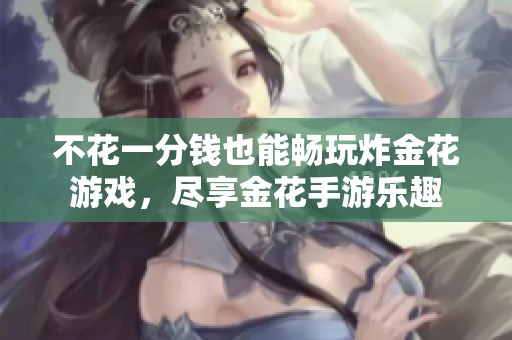 不花一分钱也能畅玩炸金花游戏，尽享金花手游乐趣