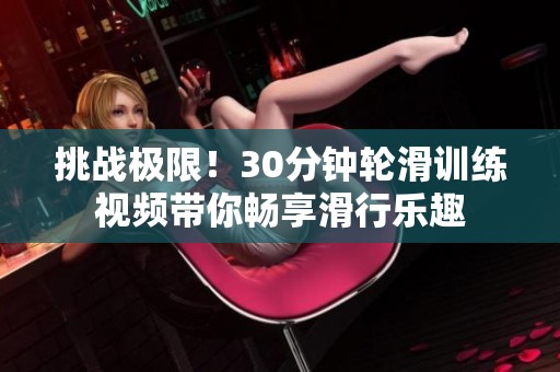 挑战极限！30分钟轮滑训练视频带你畅享滑行乐趣