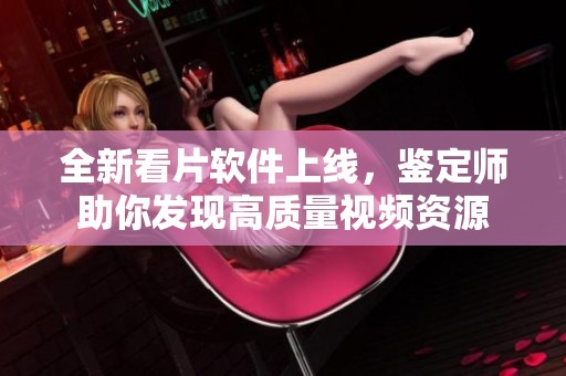 全新看片软件上线，鉴定师助你发现高质量视频资源