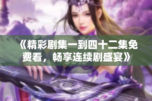 《精彩剧集一到四十二集免费看，畅享连续剧盛宴》