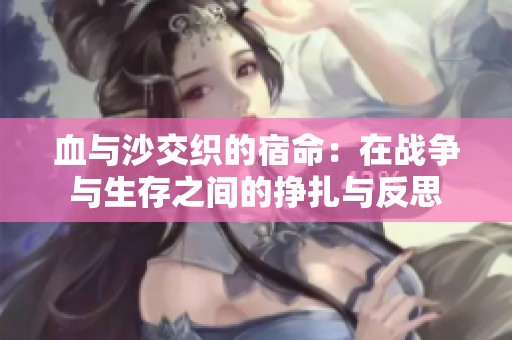 血与沙交织的宿命：在战争与生存之间的挣扎与反思
