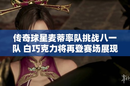 传奇球星麦蒂率队挑战八一队 白巧克力将再登赛场展现风采