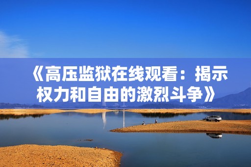 《高压监狱在线观看：揭示权力和自由的激烈斗争》