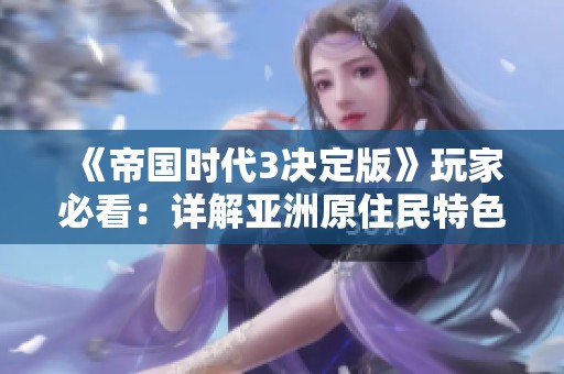 《帝国时代3决定版》玩家必看：详解亚洲原住民特色与玩法攻略