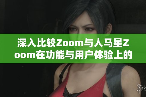 深入比较Zoom与人马星Zoom在功能与用户体验上的异同