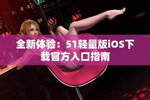 全新体验：51轻量版iOS下载官方入口指南