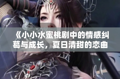 《小小水蜜桃剧中的情感纠葛与成长，夏日清甜的恋曲》