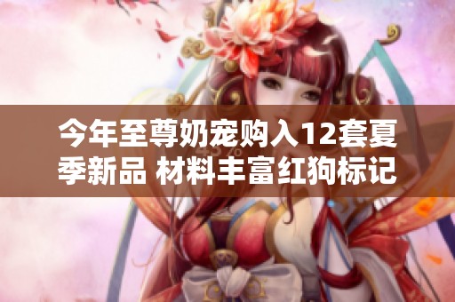 今年至尊奶宠购入12套夏季新品 材料丰富红狗标记全部完成