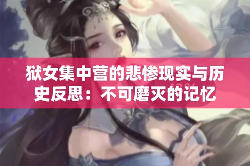 狱女集中营的悲惨现实与历史反思：不可磨灭的记忆