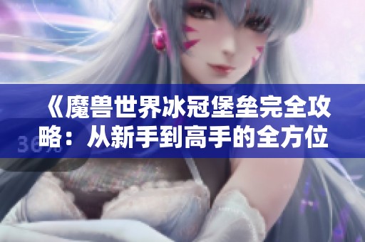 《魔兽世界冰冠堡垒完全攻略：从新手到高手的全方位指南》