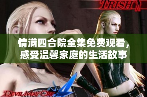 情满四合院全集免费观看，感受温馨家庭的生活故事