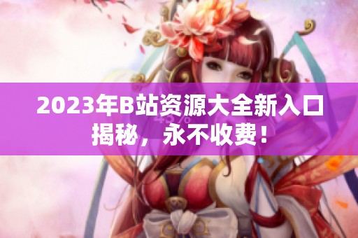 2023年B站资源大全新入口揭秘，永不收费！