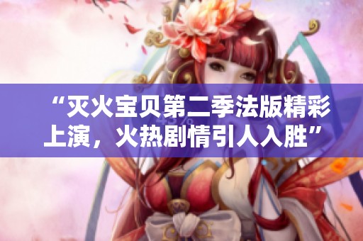 “灭火宝贝第二季法版精彩上演，火热剧情引人入胜”
