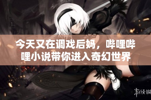 今天又在调戏后妈，哔哩哔哩小说带你进入奇幻世界
