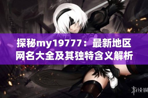 探秘my19777：最新地区网名大全及其独特含义解析