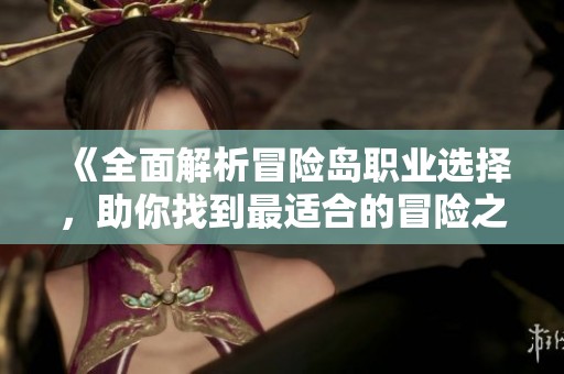 《全面解析冒险岛职业选择，助你找到最适合的冒险之旅》