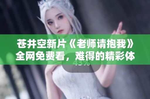 苍井空新片《老师请抱我》全网免费看，难得的精彩体验不容错过