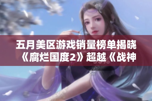 五月美区游戏销量榜单揭晓《腐烂国度2》超越《战神4》夺冠！