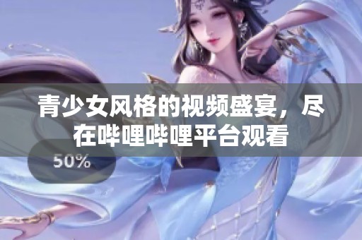 青少女风格的视频盛宴，尽在哔哩哔哩平台观看