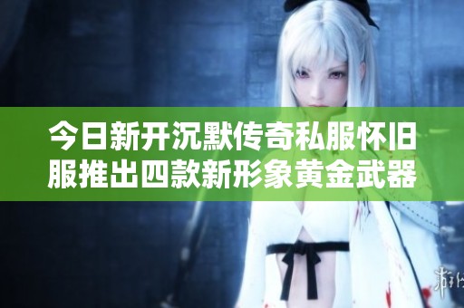 今日新开沉默传奇私服怀旧服推出四款新形象黄金武器