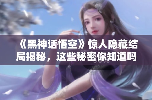 《黑神话悟空》惊人隐藏结局揭秘，这些秘密你知道吗