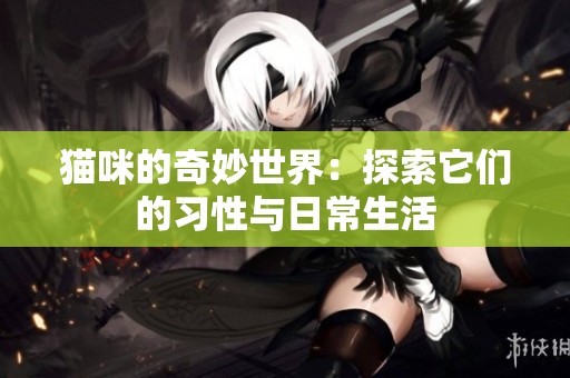 猫咪的奇妙世界：探索它们的习性与日常生活