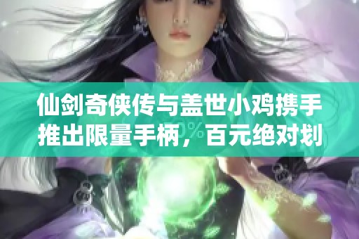 仙剑奇侠传与盖世小鸡携手推出限量手柄，百元绝对划算