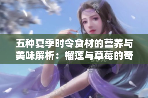 五种夏季时令食材的营养与美味解析：榴莲与草莓的奇妙搭配