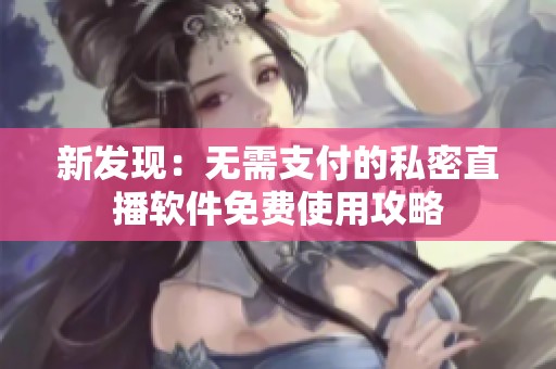 新发现：无需支付的私密直播软件免费使用攻略