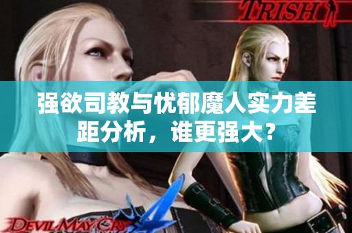 强欲司教与忧郁魔人实力差距分析，谁更强大？