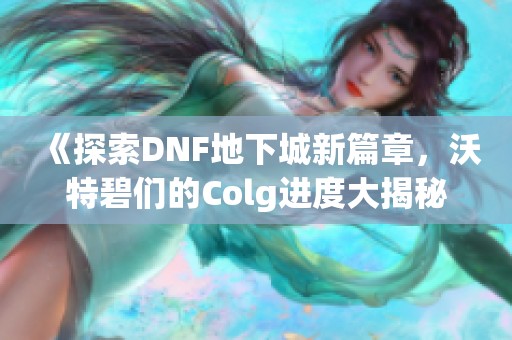 《探索DNF地下城新篇章，沃特碧们的Colg进度大揭秘》