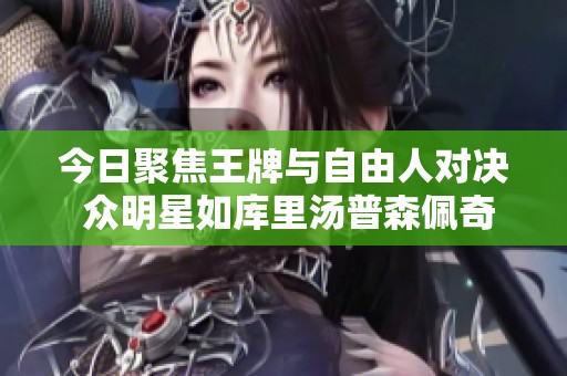 今日聚焦王牌与自由人对决 众明星如库里汤普森佩奇齐聚助阵