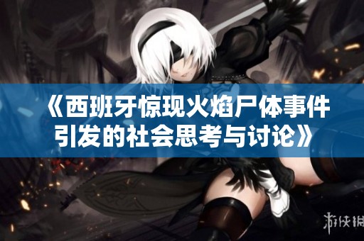 《西班牙惊现火焰尸体事件引发的社会思考与讨论》