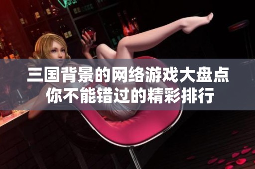 三国背景的网络游戏大盘点 你不能错过的精彩排行