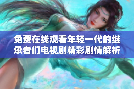 免费在线观看年轻一代的继承者们电视剧精彩剧情解析与评论