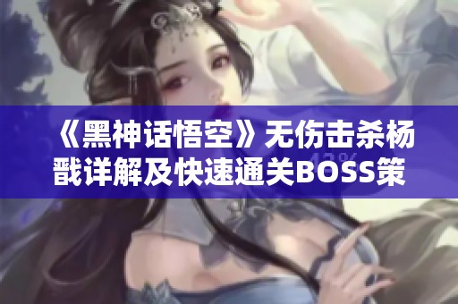 《黑神话悟空》无伤击杀杨戬详解及快速通关BOSS策略分享