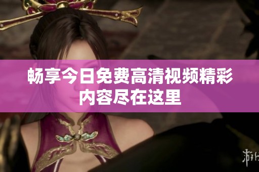 畅享今日免费高清视频精彩内容尽在这里