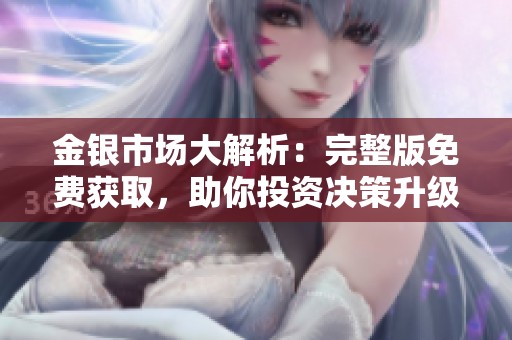 金银市场大解析：完整版免费获取，助你投资决策升级