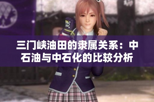 三门峡油田的隶属关系：中石油与中石化的比较分析