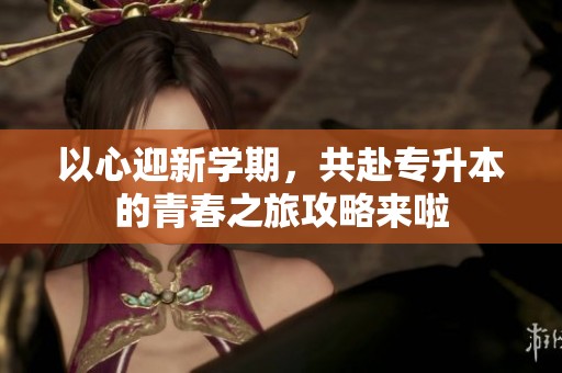 以心迎新学期，共赴专升本的青春之旅攻略来啦