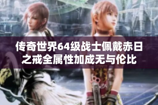 传奇世界64级战士佩戴赤日之戒全属性加成无与伦比