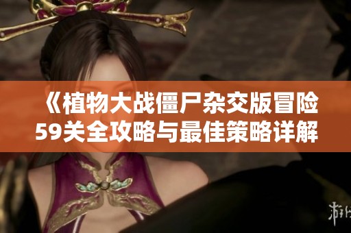 《植物大战僵尸杂交版冒险59关全攻略与最佳策略详解》