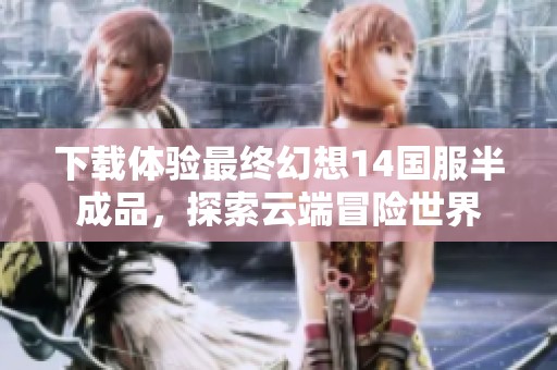 下载体验最终幻想14国服半成品，探索云端冒险世界