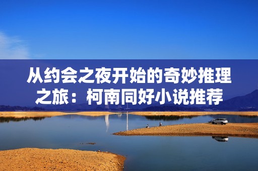 从约会之夜开始的奇妙推理之旅：柯南同好小说推荐