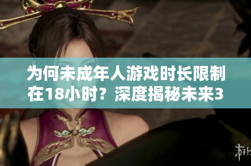 为何未成年人游戏时长限制在18小时？深度揭秘未来38天的新规定