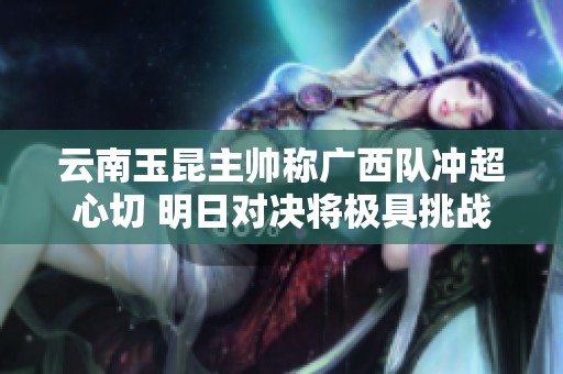 云南玉昆主帅称广西队冲超心切 明日对决将极具挑战性