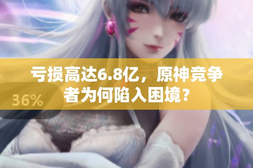 亏损高达6.8亿，原神竞争者为何陷入困境？