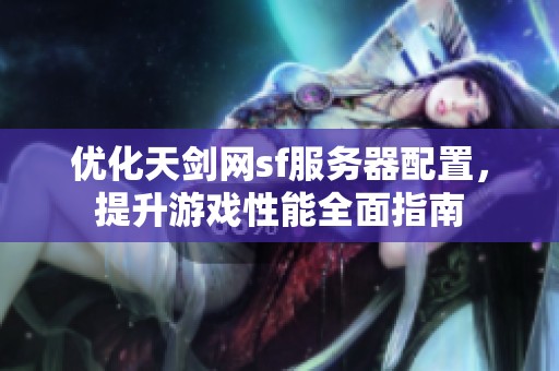 优化天剑网sf服务器配置，提升游戏性能全面指南